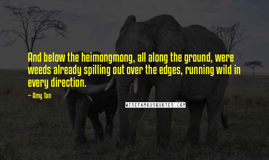 Amy Tan Quotes: And below the heimongmong, all along the ground, were weeds already spilling out over the edges, running wild in every direction.