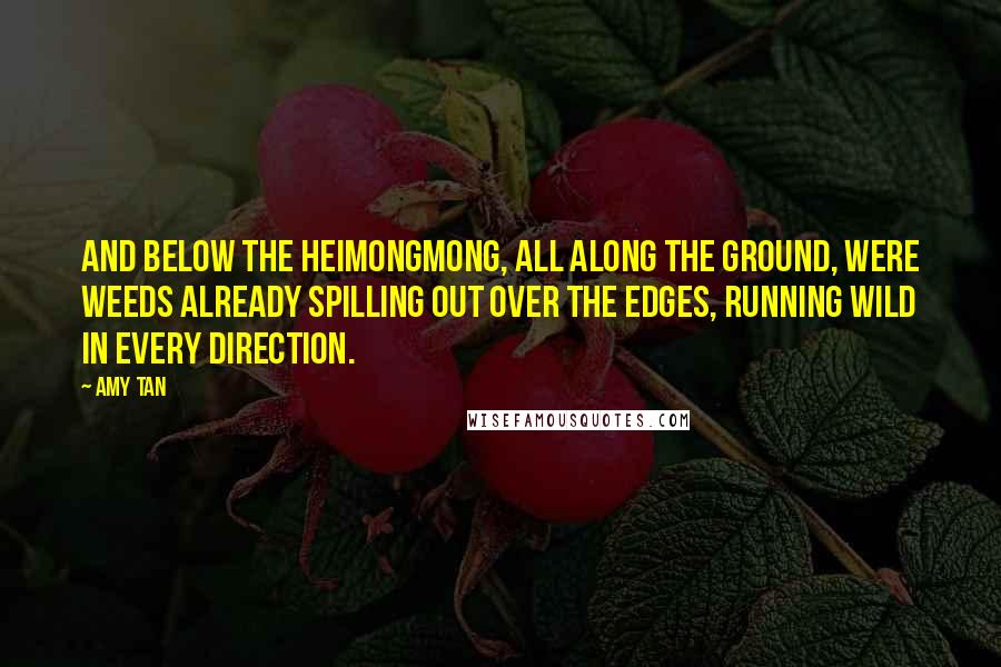 Amy Tan Quotes: And below the heimongmong, all along the ground, were weeds already spilling out over the edges, running wild in every direction.