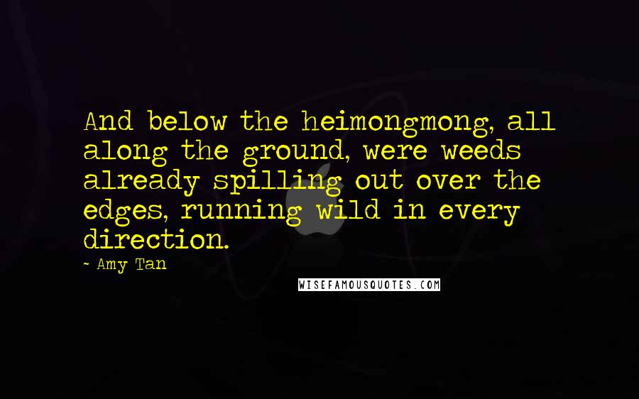 Amy Tan Quotes: And below the heimongmong, all along the ground, were weeds already spilling out over the edges, running wild in every direction.