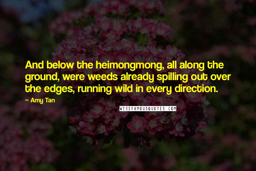Amy Tan Quotes: And below the heimongmong, all along the ground, were weeds already spilling out over the edges, running wild in every direction.