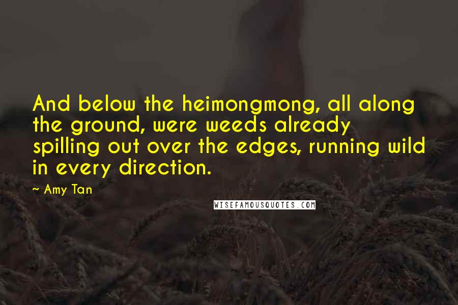 Amy Tan Quotes: And below the heimongmong, all along the ground, were weeds already spilling out over the edges, running wild in every direction.