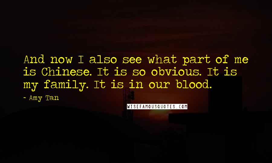 Amy Tan Quotes: And now I also see what part of me is Chinese. It is so obvious. It is my family. It is in our blood.