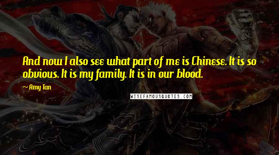 Amy Tan Quotes: And now I also see what part of me is Chinese. It is so obvious. It is my family. It is in our blood.