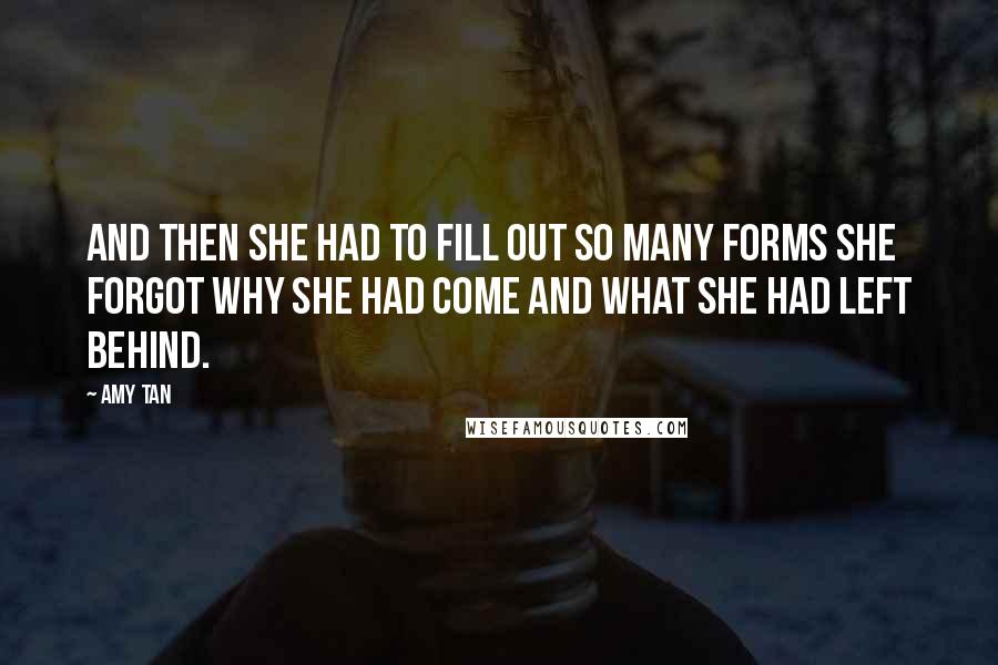 Amy Tan Quotes: And then she had to fill out so many forms she forgot why she had come and what she had left behind.