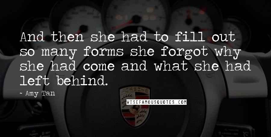 Amy Tan Quotes: And then she had to fill out so many forms she forgot why she had come and what she had left behind.