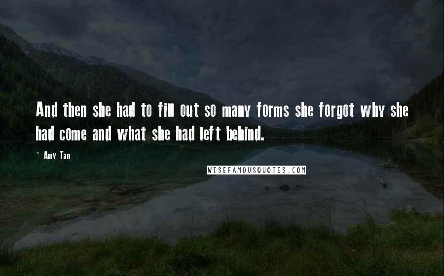 Amy Tan Quotes: And then she had to fill out so many forms she forgot why she had come and what she had left behind.