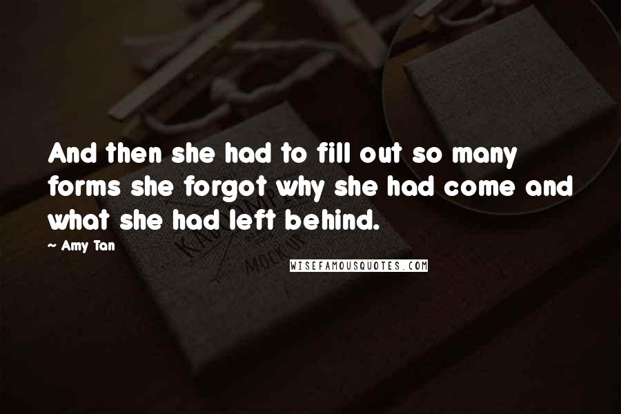 Amy Tan Quotes: And then she had to fill out so many forms she forgot why she had come and what she had left behind.