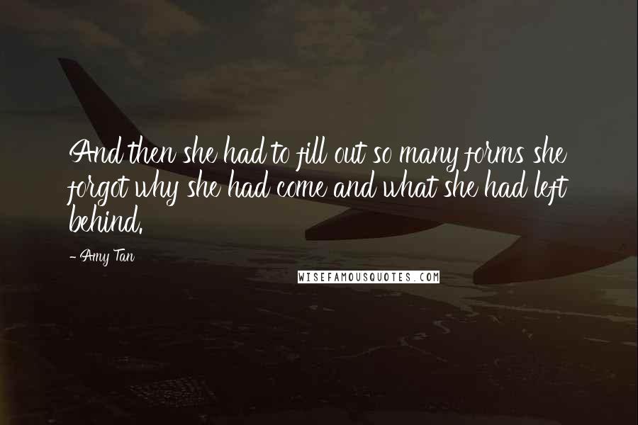 Amy Tan Quotes: And then she had to fill out so many forms she forgot why she had come and what she had left behind.