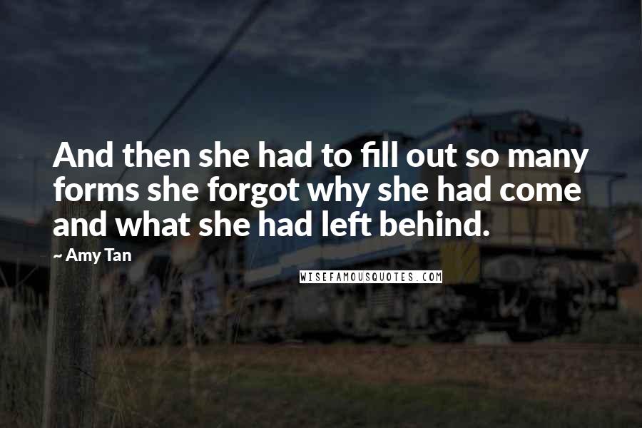Amy Tan Quotes: And then she had to fill out so many forms she forgot why she had come and what she had left behind.