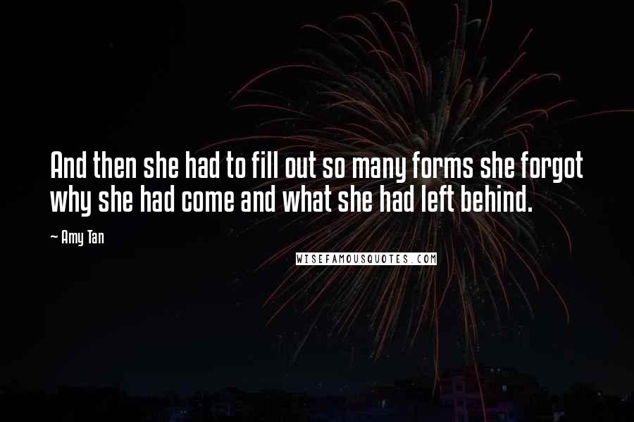 Amy Tan Quotes: And then she had to fill out so many forms she forgot why she had come and what she had left behind.