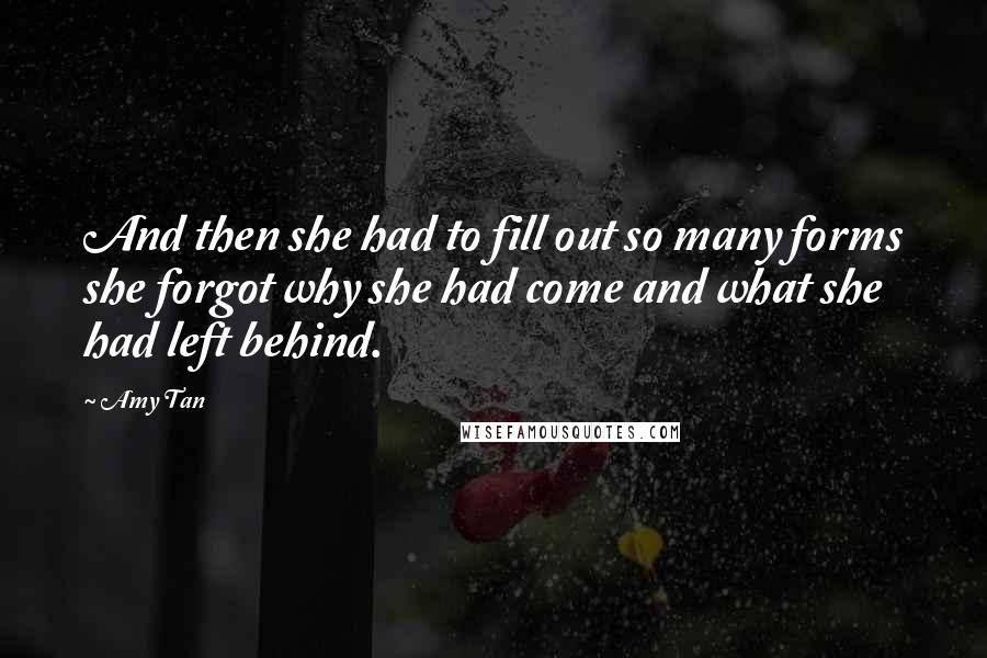 Amy Tan Quotes: And then she had to fill out so many forms she forgot why she had come and what she had left behind.