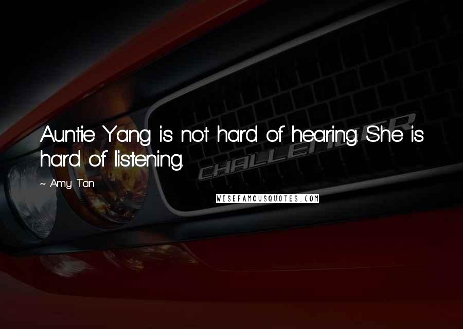 Amy Tan Quotes: Auntie Yang is not hard of hearing. She is hard of listening.