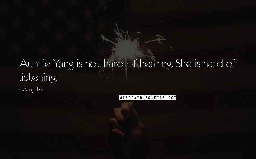 Amy Tan Quotes: Auntie Yang is not hard of hearing. She is hard of listening.