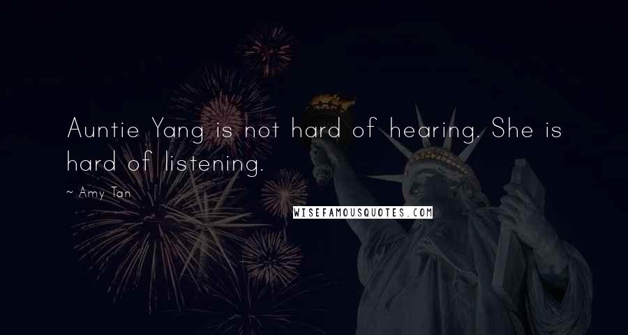 Amy Tan Quotes: Auntie Yang is not hard of hearing. She is hard of listening.