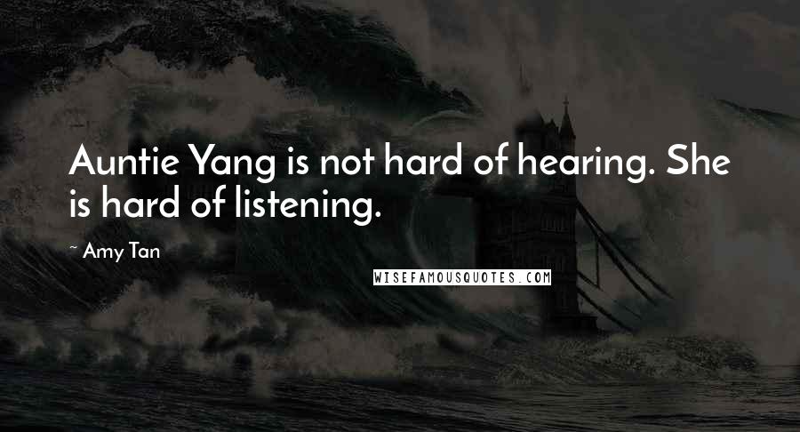 Amy Tan Quotes: Auntie Yang is not hard of hearing. She is hard of listening.