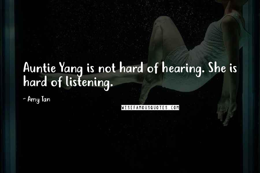 Amy Tan Quotes: Auntie Yang is not hard of hearing. She is hard of listening.