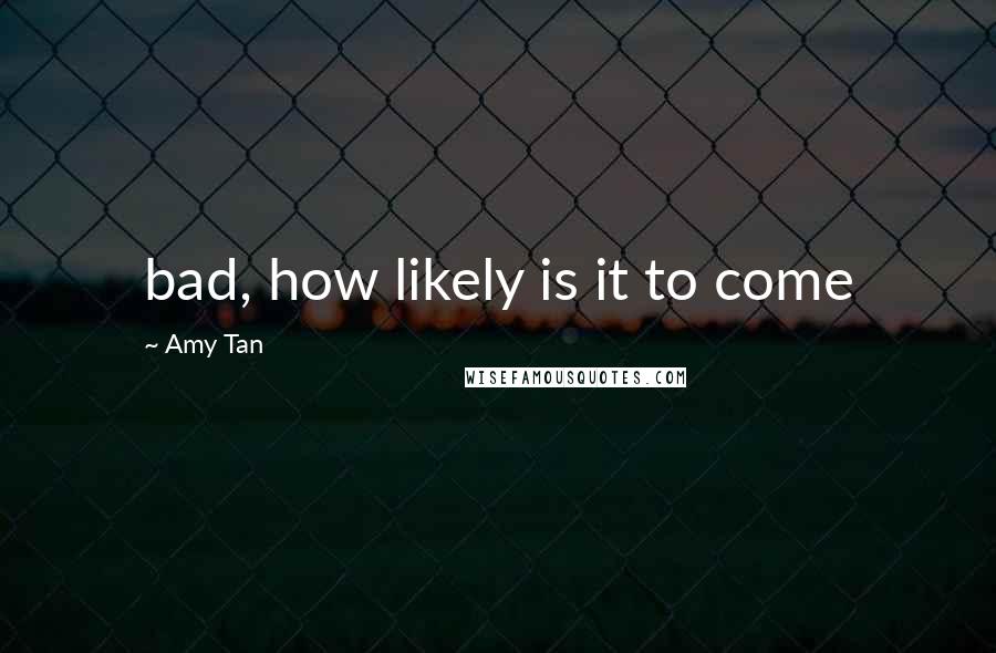 Amy Tan Quotes: bad, how likely is it to come