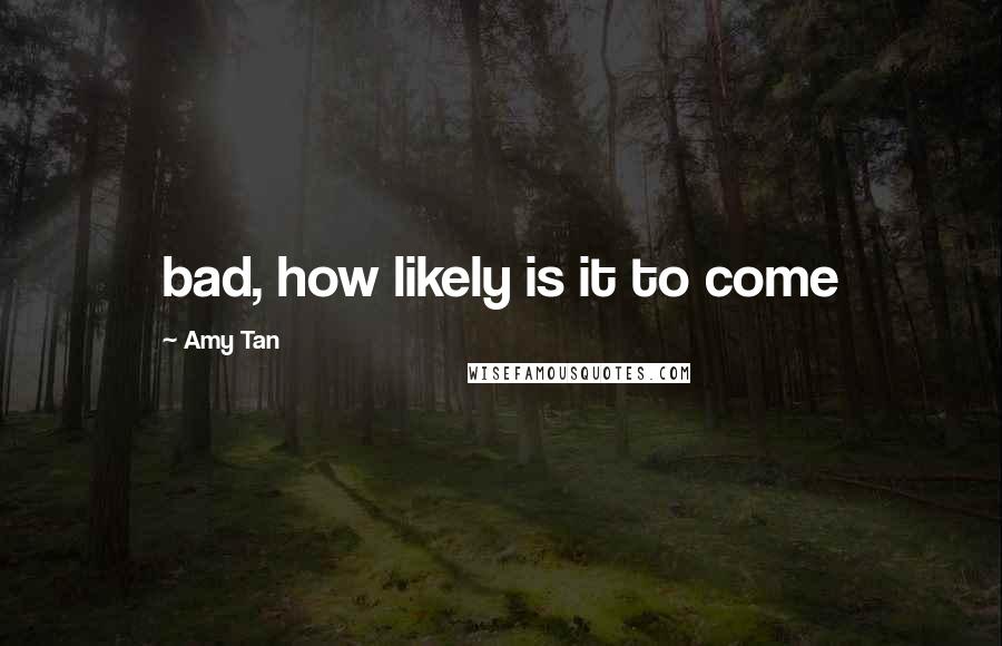 Amy Tan Quotes: bad, how likely is it to come