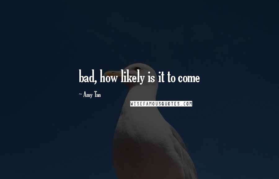 Amy Tan Quotes: bad, how likely is it to come