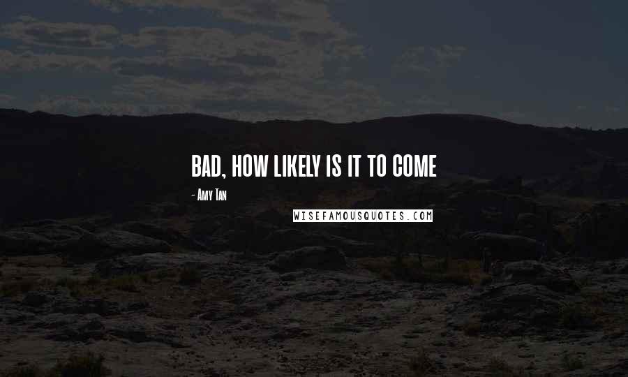 Amy Tan Quotes: bad, how likely is it to come