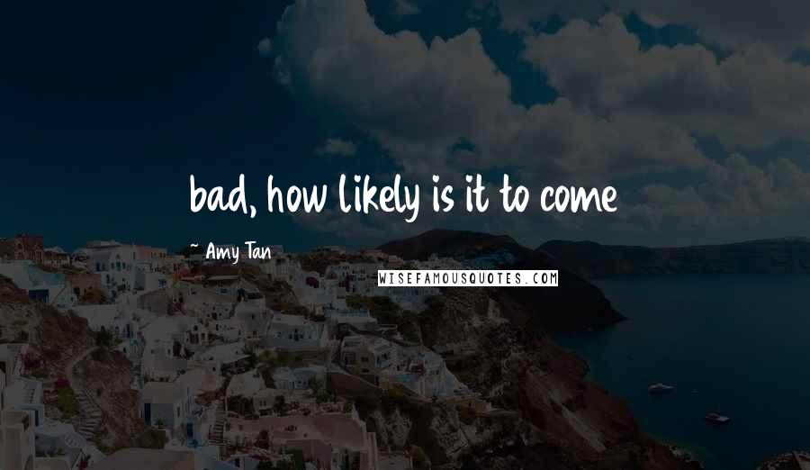 Amy Tan Quotes: bad, how likely is it to come