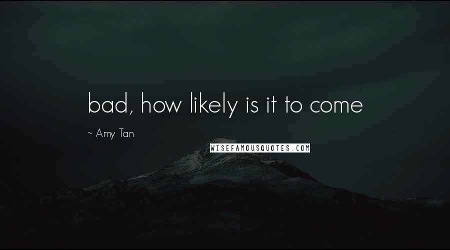 Amy Tan Quotes: bad, how likely is it to come