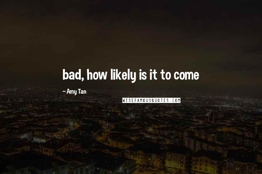 Amy Tan Quotes: bad, how likely is it to come