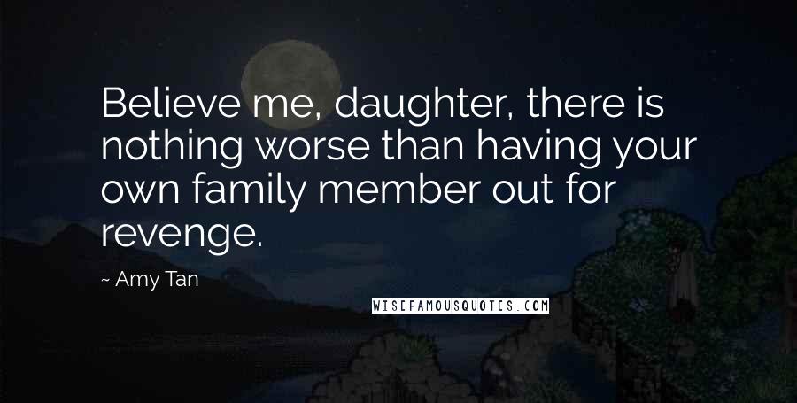 Amy Tan Quotes: Believe me, daughter, there is nothing worse than having your own family member out for revenge.