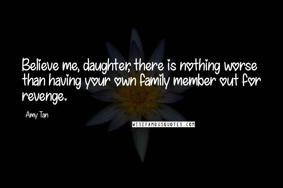 Amy Tan Quotes: Believe me, daughter, there is nothing worse than having your own family member out for revenge.