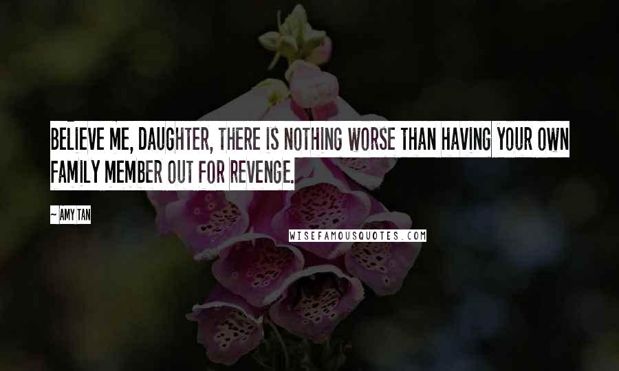 Amy Tan Quotes: Believe me, daughter, there is nothing worse than having your own family member out for revenge.