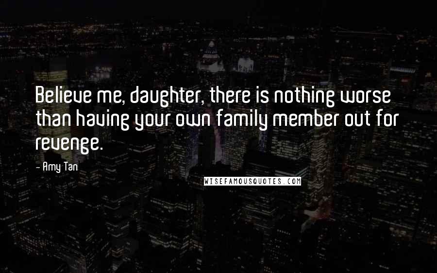 Amy Tan Quotes: Believe me, daughter, there is nothing worse than having your own family member out for revenge.
