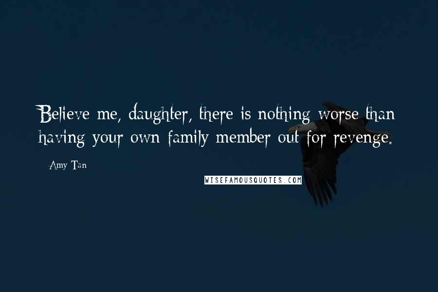 Amy Tan Quotes: Believe me, daughter, there is nothing worse than having your own family member out for revenge.