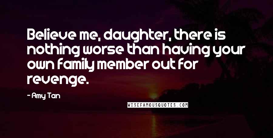 Amy Tan Quotes: Believe me, daughter, there is nothing worse than having your own family member out for revenge.