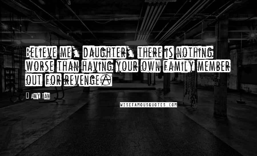 Amy Tan Quotes: Believe me, daughter, there is nothing worse than having your own family member out for revenge.