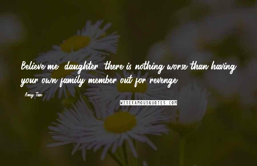 Amy Tan Quotes: Believe me, daughter, there is nothing worse than having your own family member out for revenge.