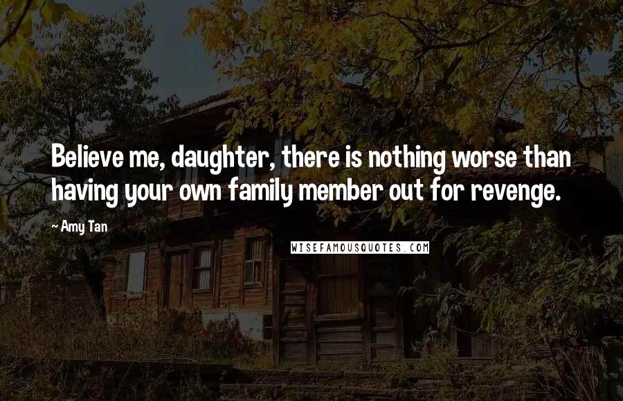 Amy Tan Quotes: Believe me, daughter, there is nothing worse than having your own family member out for revenge.