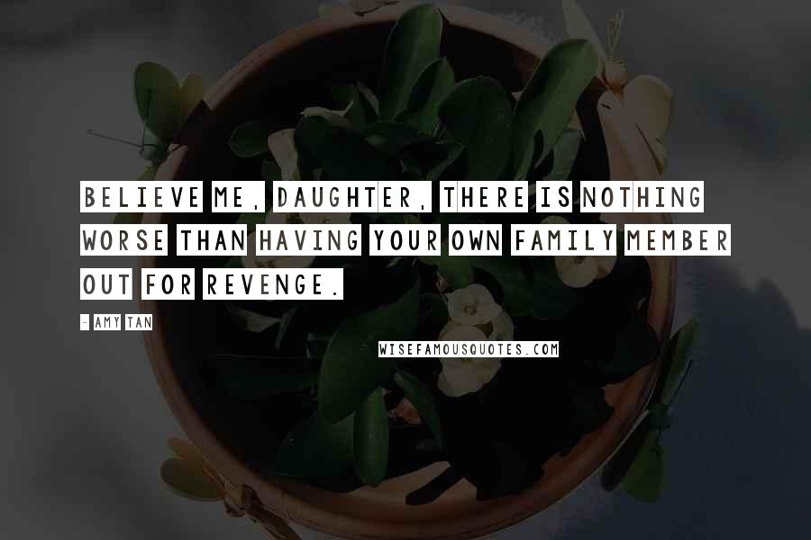 Amy Tan Quotes: Believe me, daughter, there is nothing worse than having your own family member out for revenge.