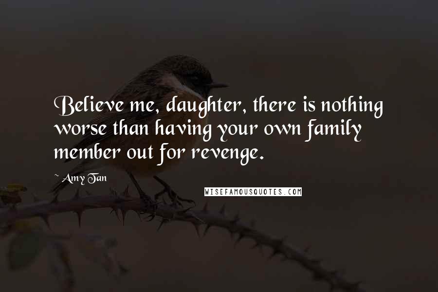Amy Tan Quotes: Believe me, daughter, there is nothing worse than having your own family member out for revenge.