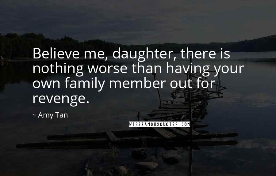 Amy Tan Quotes: Believe me, daughter, there is nothing worse than having your own family member out for revenge.