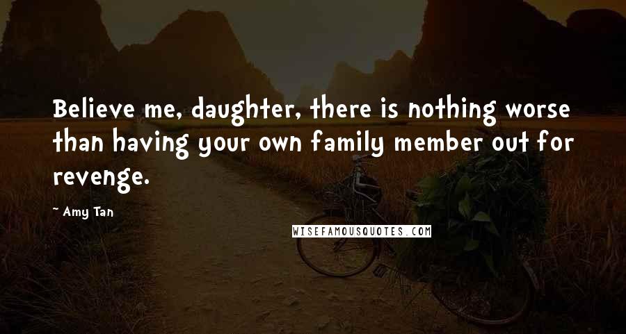 Amy Tan Quotes: Believe me, daughter, there is nothing worse than having your own family member out for revenge.