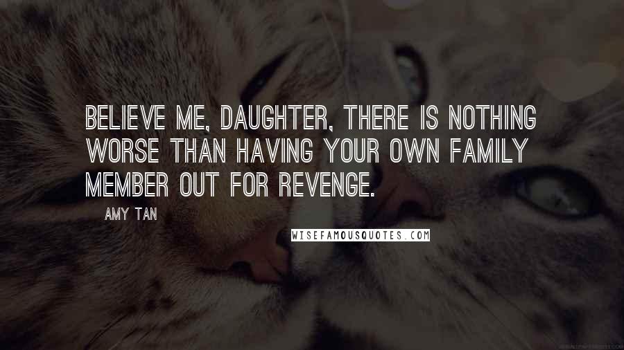 Amy Tan Quotes: Believe me, daughter, there is nothing worse than having your own family member out for revenge.