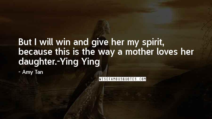 Amy Tan Quotes: But I will win and give her my spirit, because this is the way a mother loves her daughter.-Ying Ying