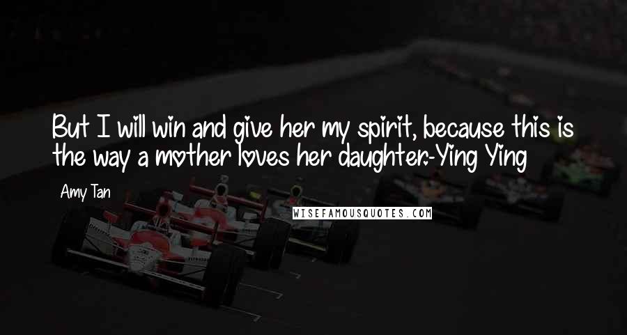 Amy Tan Quotes: But I will win and give her my spirit, because this is the way a mother loves her daughter.-Ying Ying