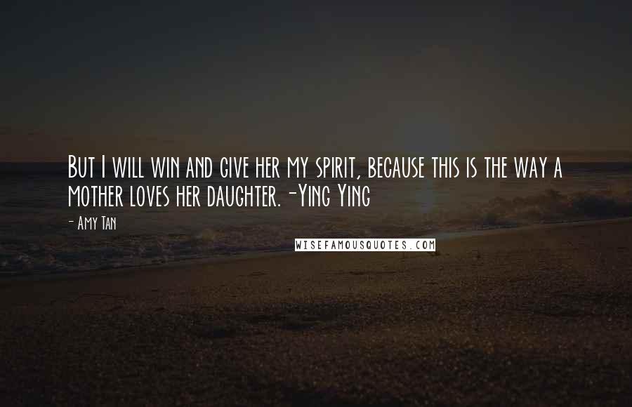 Amy Tan Quotes: But I will win and give her my spirit, because this is the way a mother loves her daughter.-Ying Ying