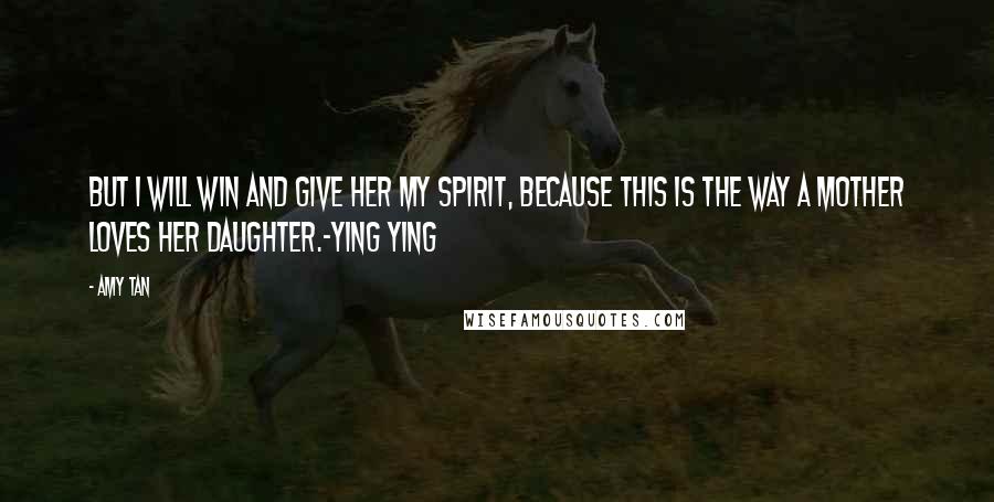 Amy Tan Quotes: But I will win and give her my spirit, because this is the way a mother loves her daughter.-Ying Ying