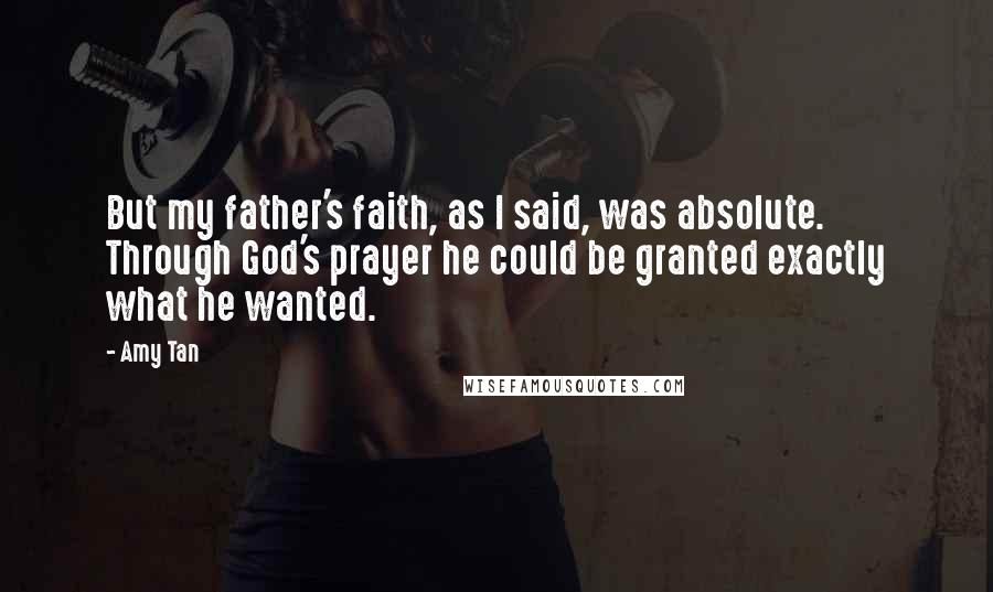 Amy Tan Quotes: But my father's faith, as I said, was absolute. Through God's prayer he could be granted exactly what he wanted.