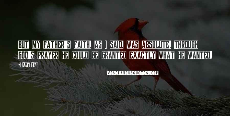 Amy Tan Quotes: But my father's faith, as I said, was absolute. Through God's prayer he could be granted exactly what he wanted.