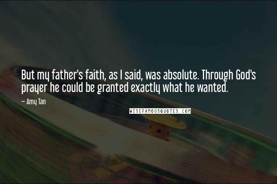 Amy Tan Quotes: But my father's faith, as I said, was absolute. Through God's prayer he could be granted exactly what he wanted.