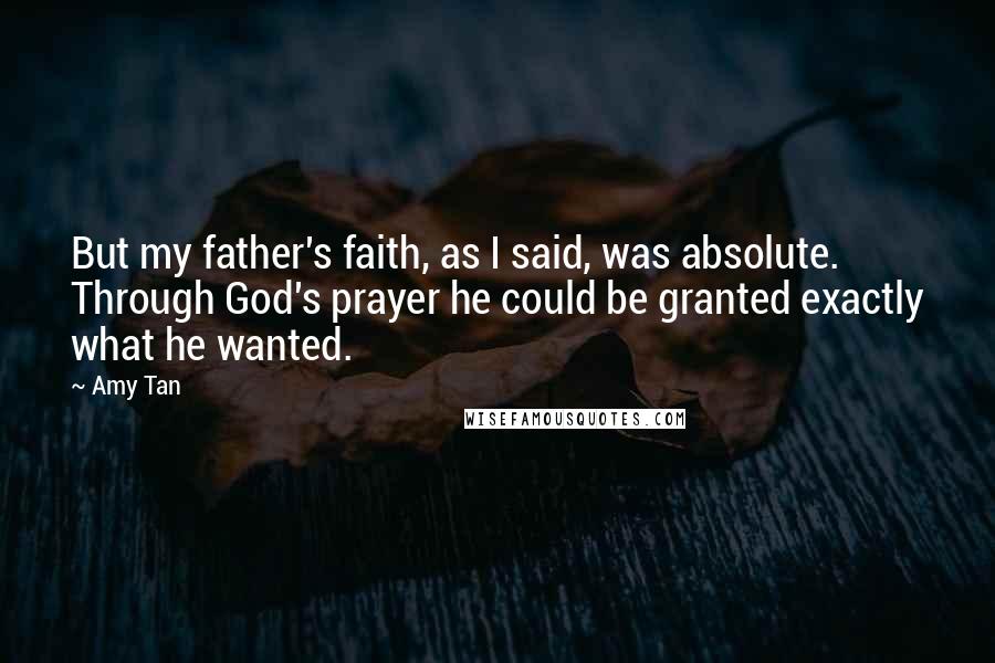 Amy Tan Quotes: But my father's faith, as I said, was absolute. Through God's prayer he could be granted exactly what he wanted.