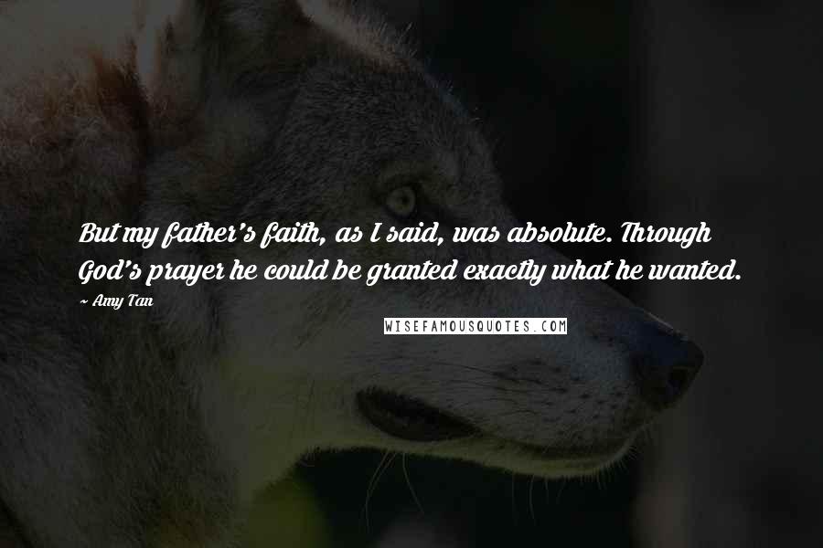 Amy Tan Quotes: But my father's faith, as I said, was absolute. Through God's prayer he could be granted exactly what he wanted.